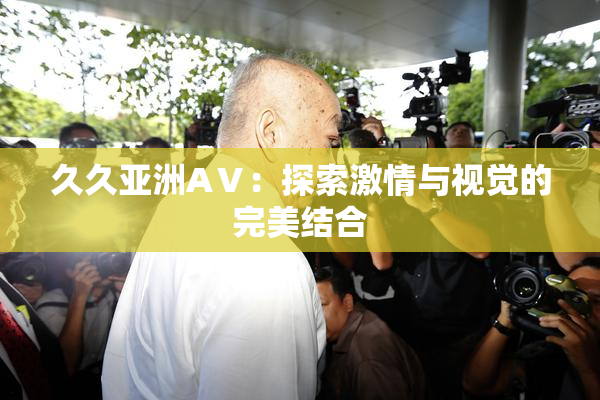 久久亚洲AⅤ：探索激情与视觉的完美结合