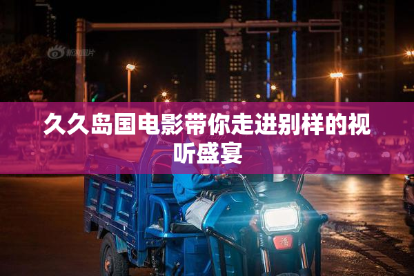久久岛国电影带你走进别样的视听盛宴