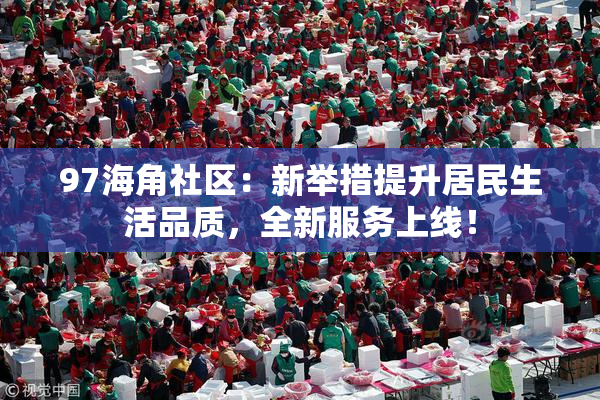 97海角社区：新举措提升居民生活品质，全新服务上线！