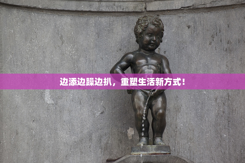边添边躁边扒，重塑生活新方式！