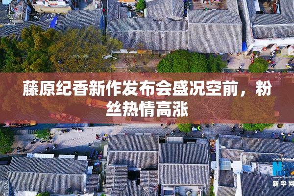 藤原纪香新作发布会盛况空前，粉丝热情高涨