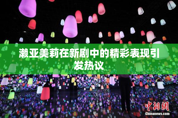 濑亚美莉在新剧中的精彩表现引发热议
