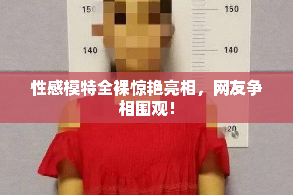 性感模特全裸惊艳亮相，网友争相围观！