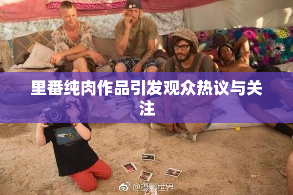 里番纯肉作品引发观众热议与关注