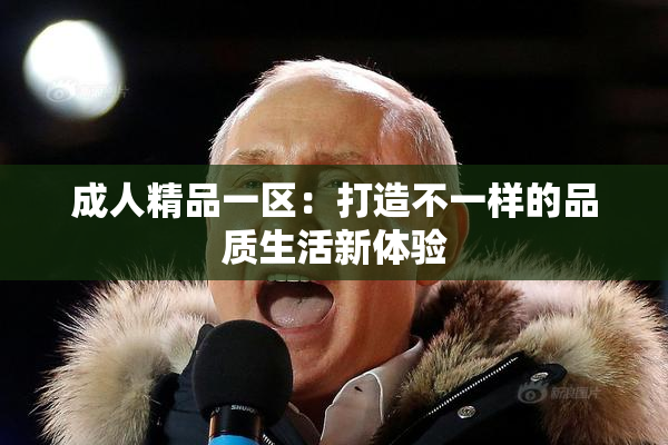 成人精品一区：打造不一样的品质生活新体验