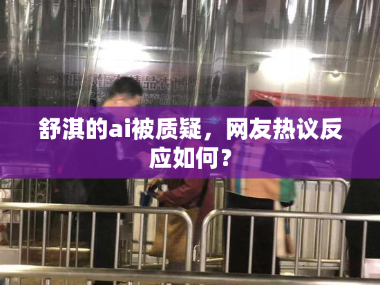 舒淇的ai被质疑，网友热议反应如何？