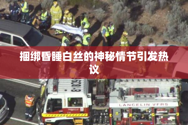 捆绑昏睡白丝的神秘情节引发热议