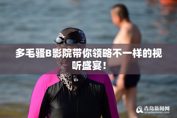 多毛骚B影院带你领略不一样的视听盛宴！