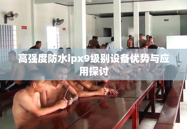 高强度防水ipx9级别设备优势与应用探讨