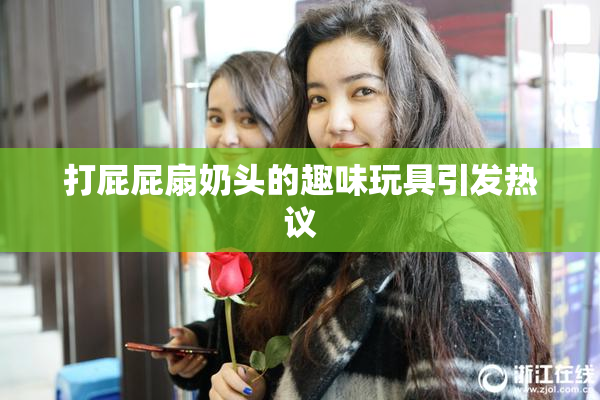 打屁屁扇奶头的趣味玩具引发热议