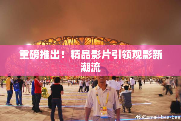 重磅推出！精品影片引领观影新潮流