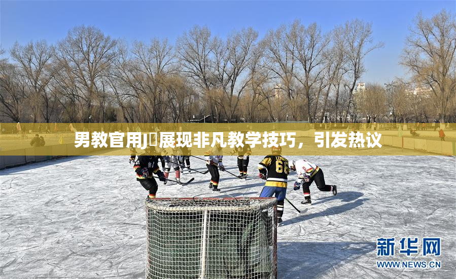 男教官用J亅展现非凡教学技巧，引发热议