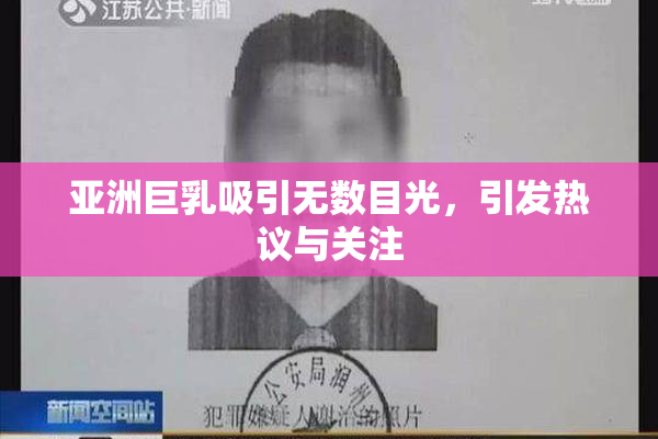 亚洲巨乳吸引无数目光，引发热议与关注