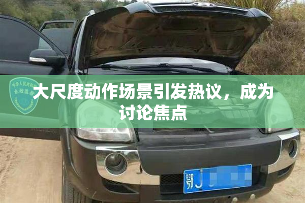 大尺度动作场景引发热议，成为讨论焦点