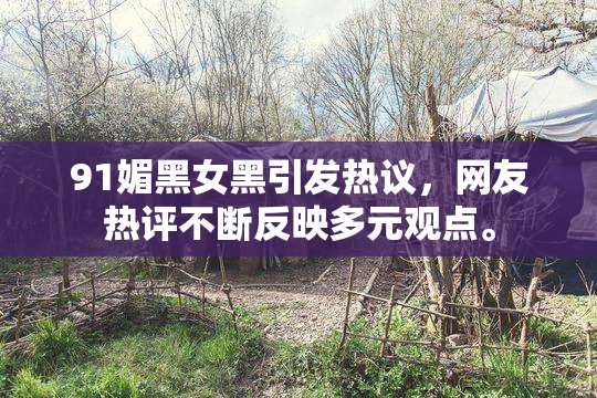 91媚黑女黑引发热议，网友热评不断反映多元观点。