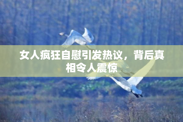 女人疯狂自慰引发热议，背后真相令人震惊