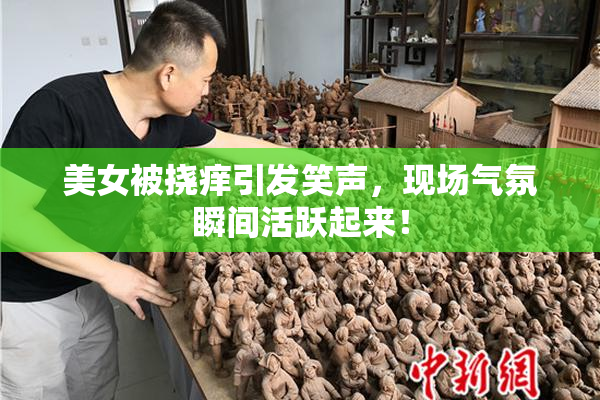 美女被挠痒引发笑声，现场气氛瞬间活跃起来！