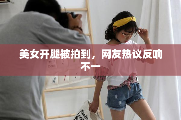 美女开腿被拍到，网友热议反响不一