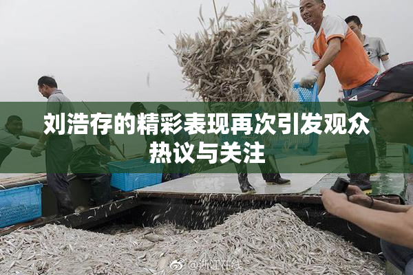 刘浩存的精彩表现再次引发观众热议与关注