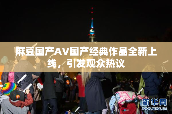 麻豆国产AV国产经典作品全新上线，引发观众热议
