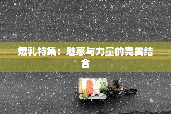 爆乳特集：魅惑与力量的完美结合