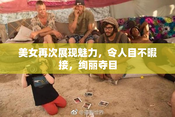 美女再次展现魅力，令人目不暇接，绚丽夺目