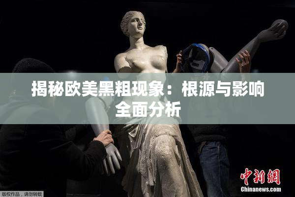 揭秘欧美黑粗现象：根源与影响全面分析