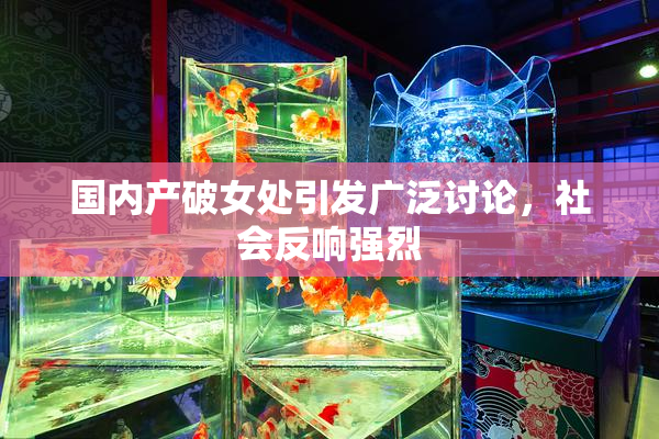 国内产破女处引发广泛讨论，社会反响强烈