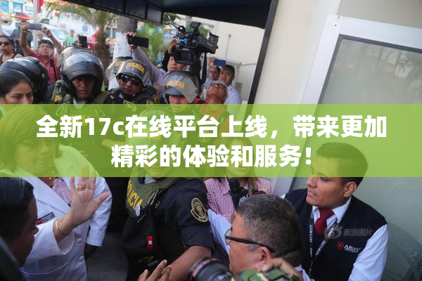 全新17c在线平台上线，带来更加精彩的体验和服务！