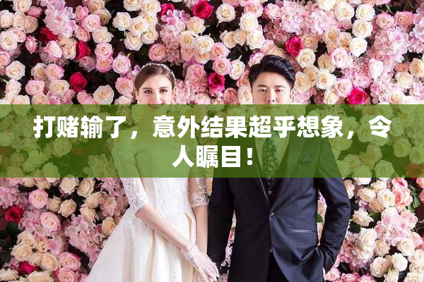 打赌输了，意外结果超乎想象，令人瞩目！