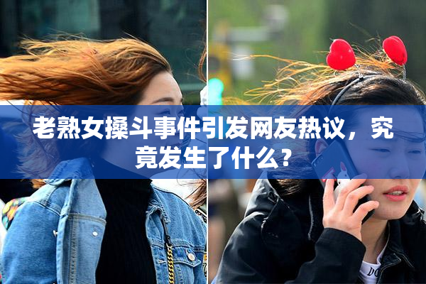老熟女搡斗事件引发网友热议，究竟发生了什么？
