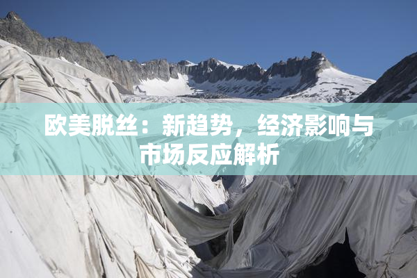 欧美脱丝：新趋势，经济影响与市场反应解析