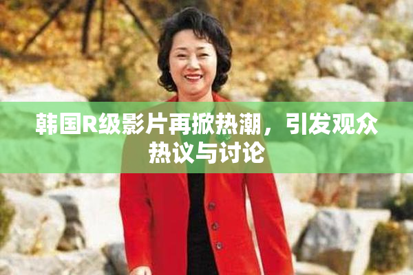 韩国R级影片再掀热潮，引发观众热议与讨论