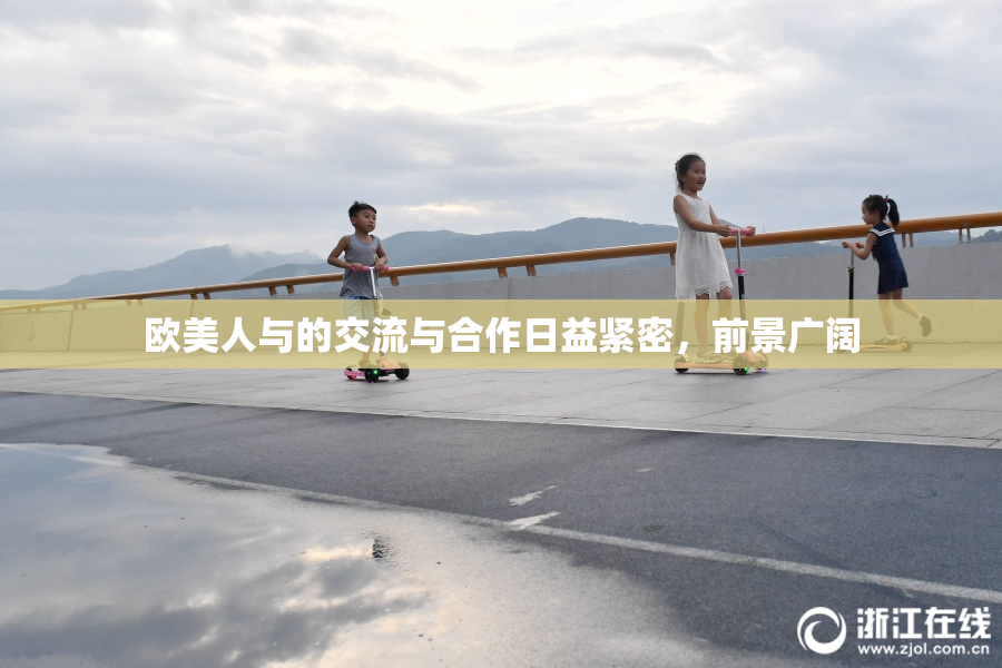 欧美人与的交流与合作日益紧密，前景广阔