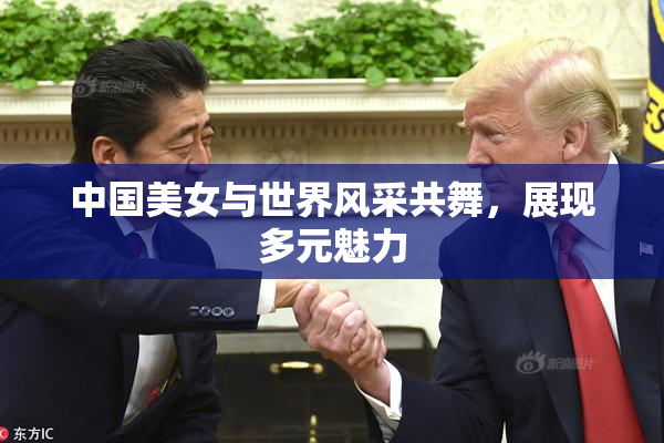 中国美女与世界风采共舞，展现多元魅力
