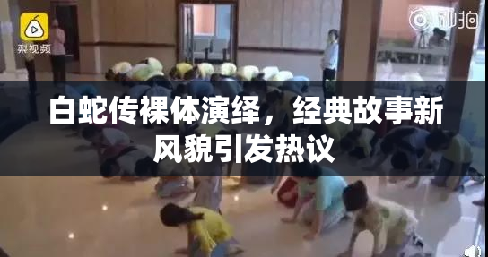 白蛇传裸体演绎，经典故事新风貌引发热议