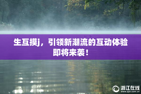 生互摸j，引领新潮流的互动体验即将来袭！
