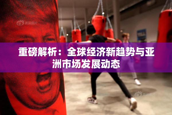 重磅解析：全球经济新趋势与亚洲市场发展动态