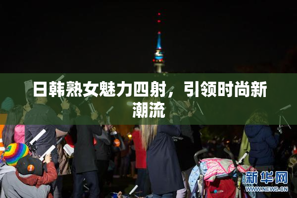 日韩熟女魅力四射，引领时尚新潮流