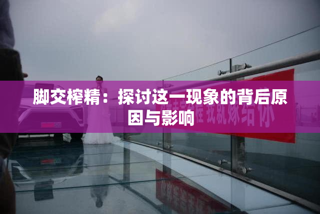 脚交榨精：探讨这一现象的背后原因与影响