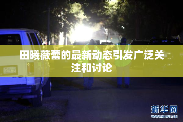 田曦薇蕾的最新动态引发广泛关注和讨论