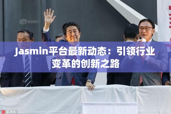 Jasmin平台最新动态：引领行业变革的创新之路