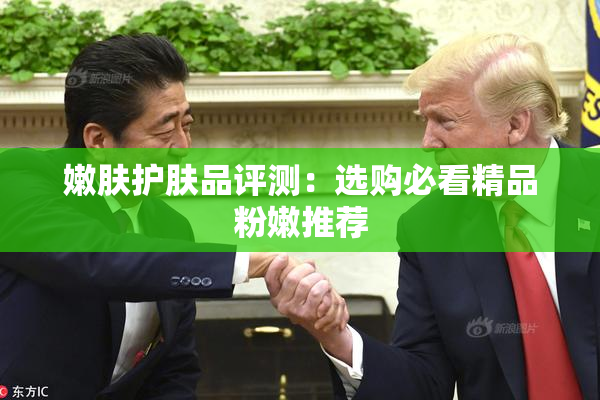 嫩肤护肤品评测：选购必看精品粉嫩推荐