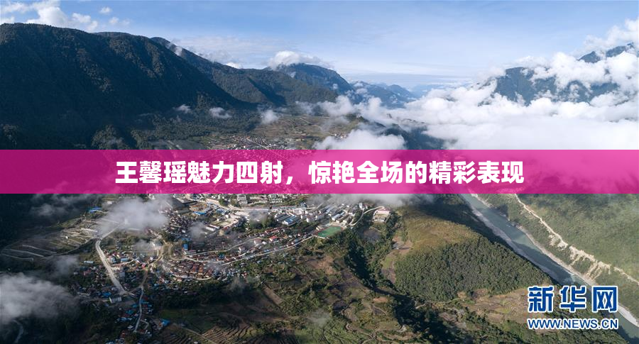 王馨瑶魅力四射，惊艳全场的精彩表现