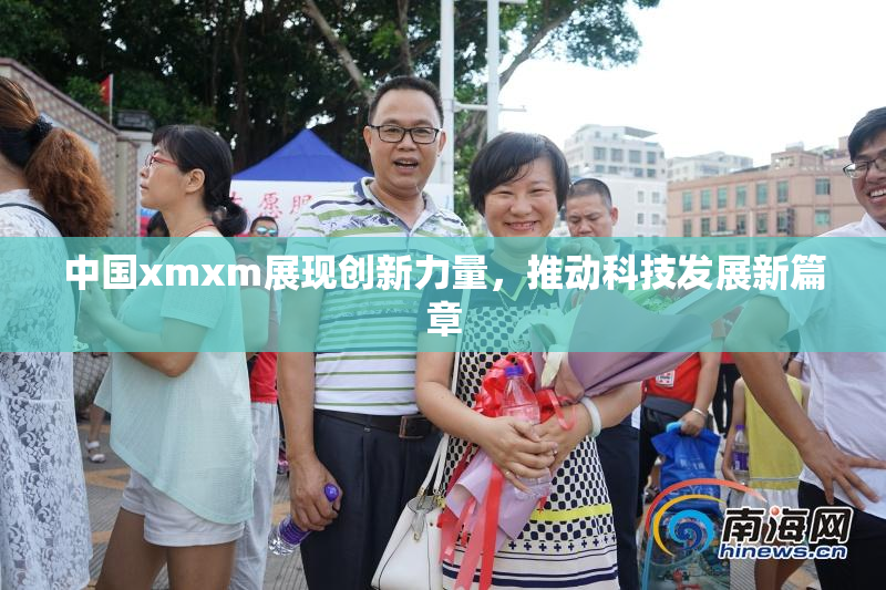 中国xmxm展现创新力量，推动科技发展新篇章