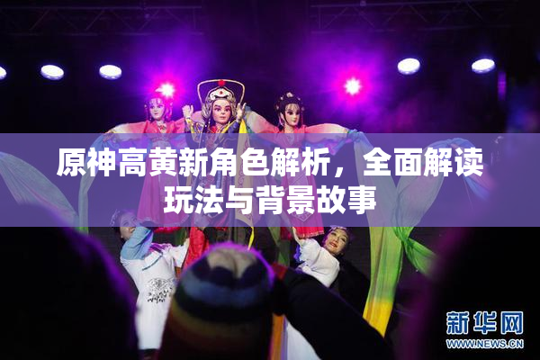 原神高黄新角色解析，全面解读玩法与背景故事