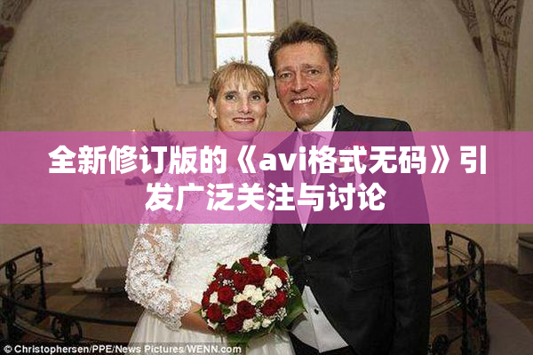 全新修订版的《avi格式无码》引发广泛关注与讨论