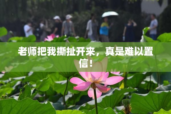 老师把我撕扯开来，真是难以置信！