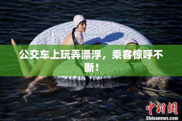 公交车上玩弄漂浮，乘客惊呼不断！