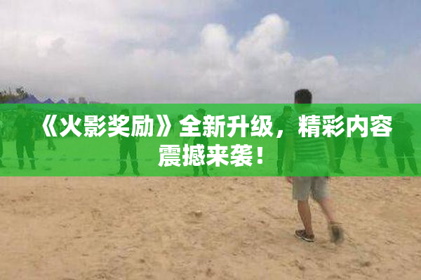 《火影奖励》全新升级，精彩内容震撼来袭！